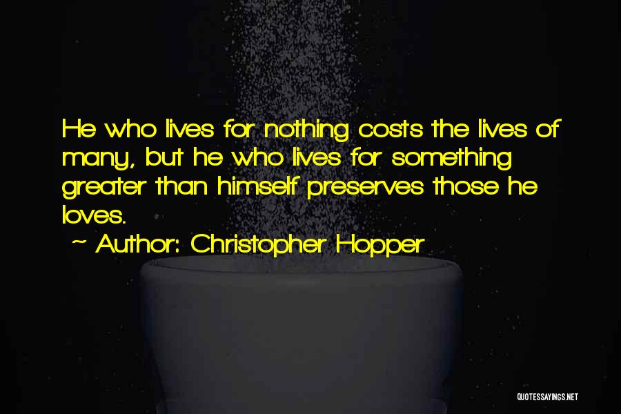 Christopher Hopper Quotes: He Who Lives For Nothing Costs The Lives Of Many, But He Who Lives For Something Greater Than Himself Preserves