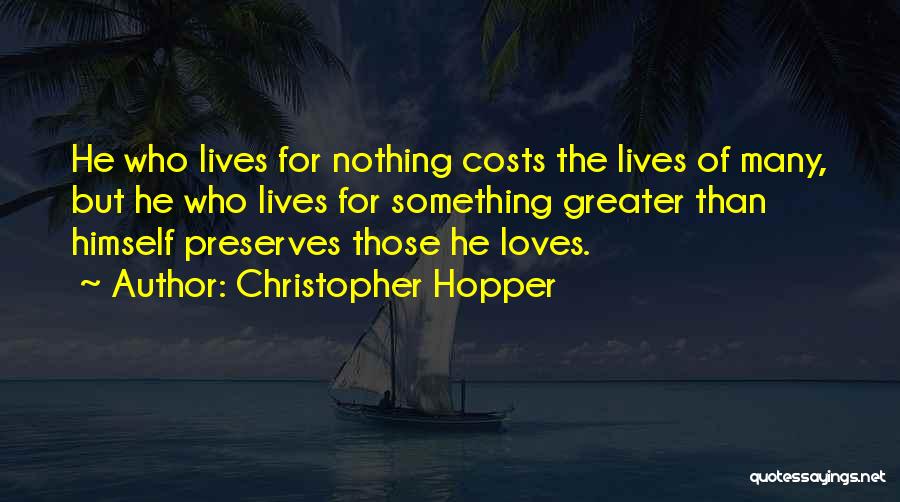 Christopher Hopper Quotes: He Who Lives For Nothing Costs The Lives Of Many, But He Who Lives For Something Greater Than Himself Preserves