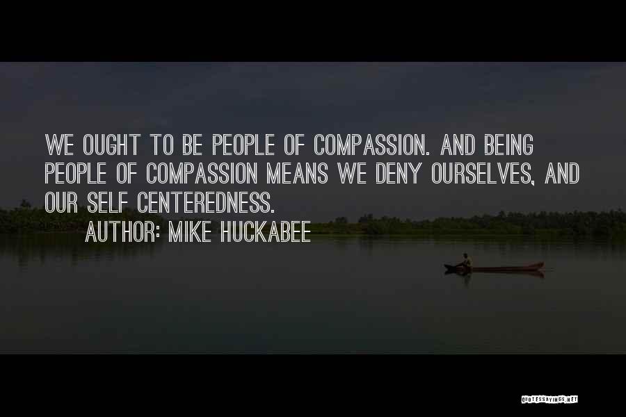 Mike Huckabee Quotes: We Ought To Be People Of Compassion. And Being People Of Compassion Means We Deny Ourselves, And Our Self Centeredness.