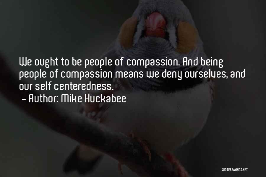 Mike Huckabee Quotes: We Ought To Be People Of Compassion. And Being People Of Compassion Means We Deny Ourselves, And Our Self Centeredness.
