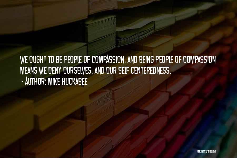 Mike Huckabee Quotes: We Ought To Be People Of Compassion. And Being People Of Compassion Means We Deny Ourselves, And Our Self Centeredness.