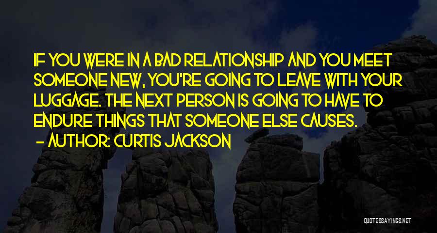 Curtis Jackson Quotes: If You Were In A Bad Relationship And You Meet Someone New, You're Going To Leave With Your Luggage. The