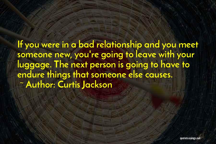 Curtis Jackson Quotes: If You Were In A Bad Relationship And You Meet Someone New, You're Going To Leave With Your Luggage. The