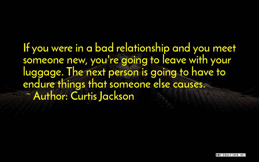 Curtis Jackson Quotes: If You Were In A Bad Relationship And You Meet Someone New, You're Going To Leave With Your Luggage. The