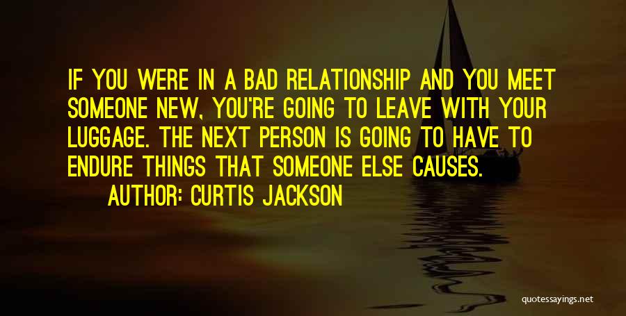 Curtis Jackson Quotes: If You Were In A Bad Relationship And You Meet Someone New, You're Going To Leave With Your Luggage. The