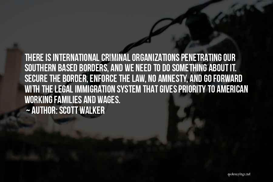 Scott Walker Quotes: There Is International Criminal Organizations Penetrating Our Southern Based Borders, And We Need To Do Something About It. Secure The