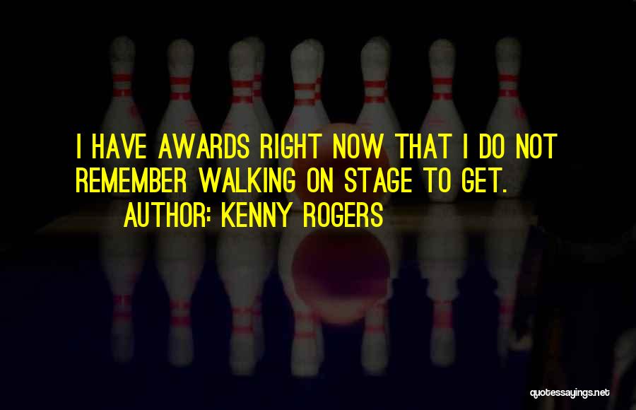 Kenny Rogers Quotes: I Have Awards Right Now That I Do Not Remember Walking On Stage To Get.