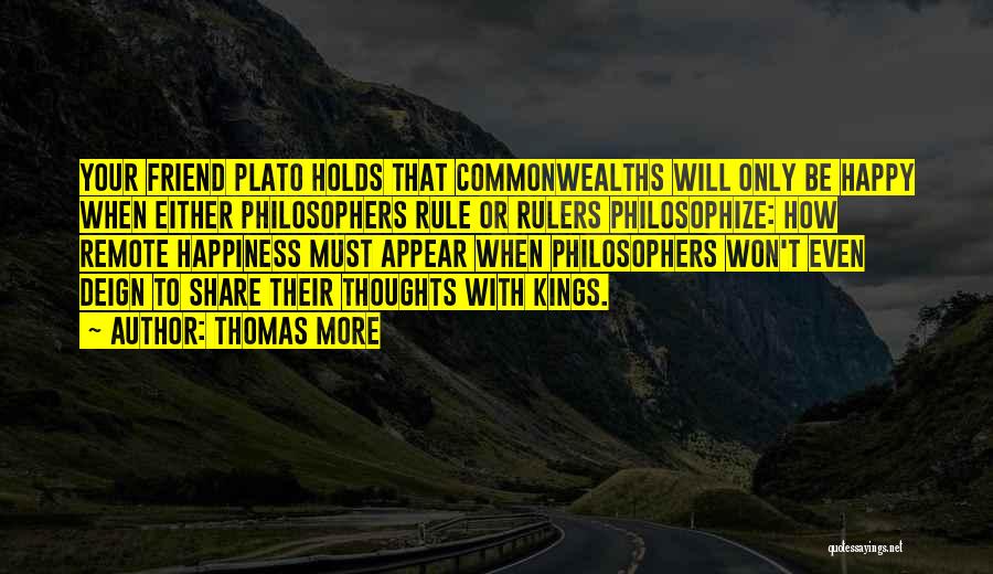 Thomas More Quotes: Your Friend Plato Holds That Commonwealths Will Only Be Happy When Either Philosophers Rule Or Rulers Philosophize: How Remote Happiness