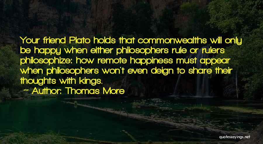 Thomas More Quotes: Your Friend Plato Holds That Commonwealths Will Only Be Happy When Either Philosophers Rule Or Rulers Philosophize: How Remote Happiness