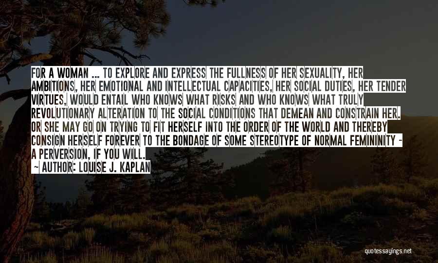 Louise J. Kaplan Quotes: For A Woman ... To Explore And Express The Fullness Of Her Sexuality, Her Ambitions, Her Emotional And Intellectual Capacities,