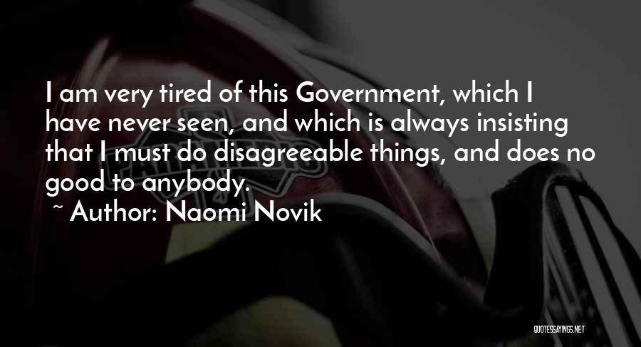 Naomi Novik Quotes: I Am Very Tired Of This Government, Which I Have Never Seen, And Which Is Always Insisting That I Must