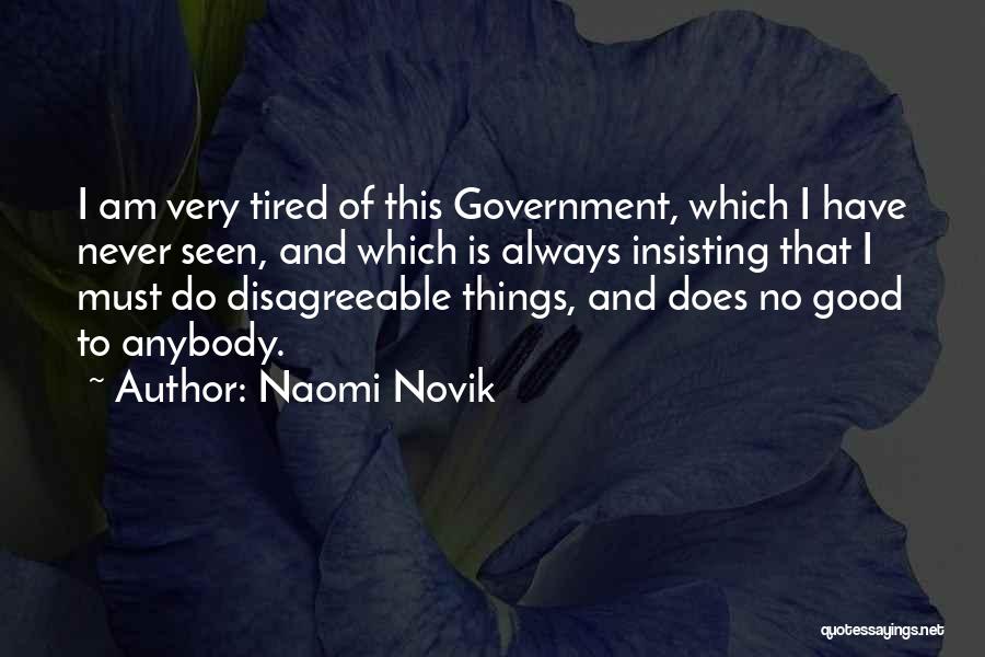 Naomi Novik Quotes: I Am Very Tired Of This Government, Which I Have Never Seen, And Which Is Always Insisting That I Must