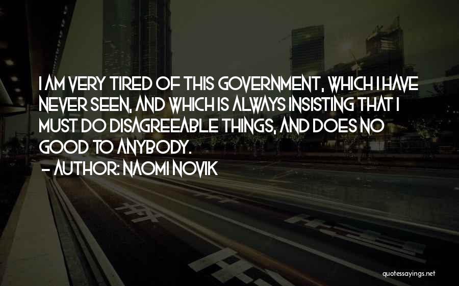 Naomi Novik Quotes: I Am Very Tired Of This Government, Which I Have Never Seen, And Which Is Always Insisting That I Must