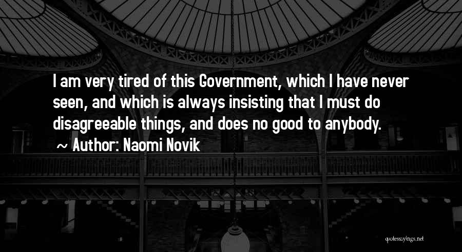 Naomi Novik Quotes: I Am Very Tired Of This Government, Which I Have Never Seen, And Which Is Always Insisting That I Must