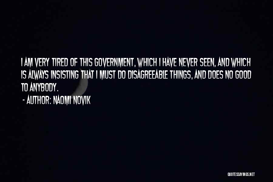 Naomi Novik Quotes: I Am Very Tired Of This Government, Which I Have Never Seen, And Which Is Always Insisting That I Must