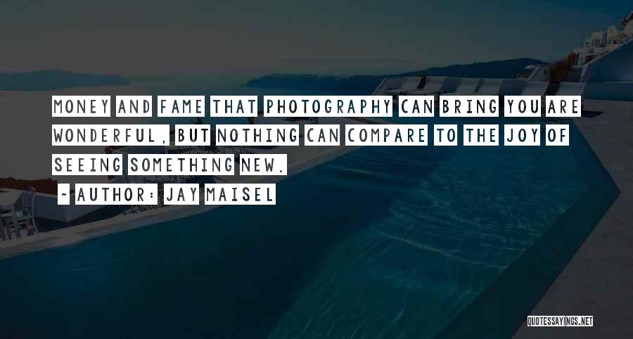 Jay Maisel Quotes: Money And Fame That Photography Can Bring You Are Wonderful, But Nothing Can Compare To The Joy Of Seeing Something