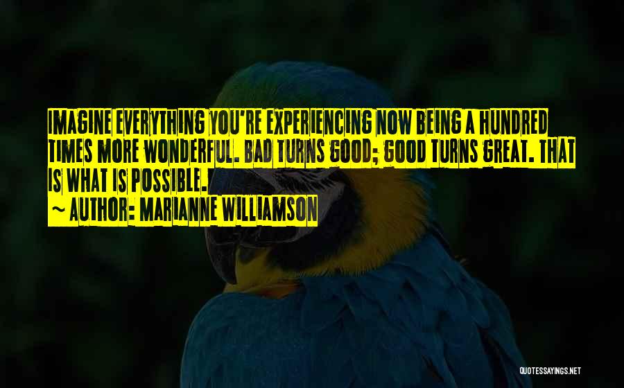 Marianne Williamson Quotes: Imagine Everything You're Experiencing Now Being A Hundred Times More Wonderful. Bad Turns Good; Good Turns Great. That Is What