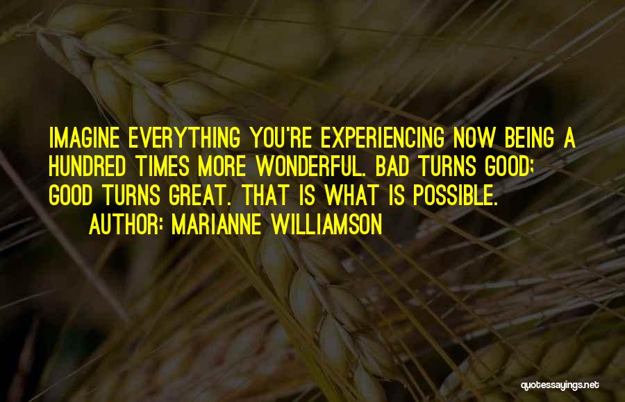 Marianne Williamson Quotes: Imagine Everything You're Experiencing Now Being A Hundred Times More Wonderful. Bad Turns Good; Good Turns Great. That Is What