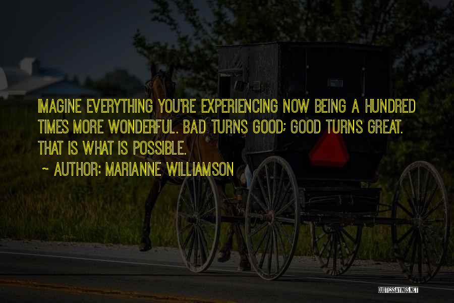 Marianne Williamson Quotes: Imagine Everything You're Experiencing Now Being A Hundred Times More Wonderful. Bad Turns Good; Good Turns Great. That Is What