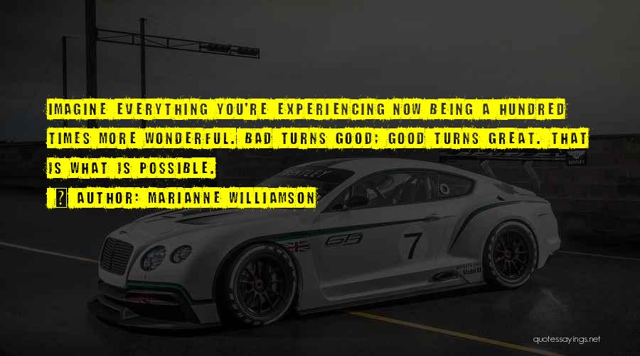 Marianne Williamson Quotes: Imagine Everything You're Experiencing Now Being A Hundred Times More Wonderful. Bad Turns Good; Good Turns Great. That Is What