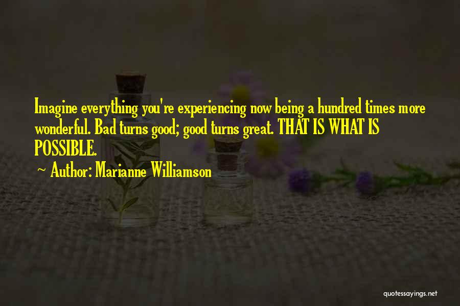 Marianne Williamson Quotes: Imagine Everything You're Experiencing Now Being A Hundred Times More Wonderful. Bad Turns Good; Good Turns Great. That Is What