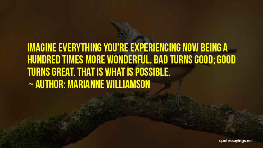Marianne Williamson Quotes: Imagine Everything You're Experiencing Now Being A Hundred Times More Wonderful. Bad Turns Good; Good Turns Great. That Is What