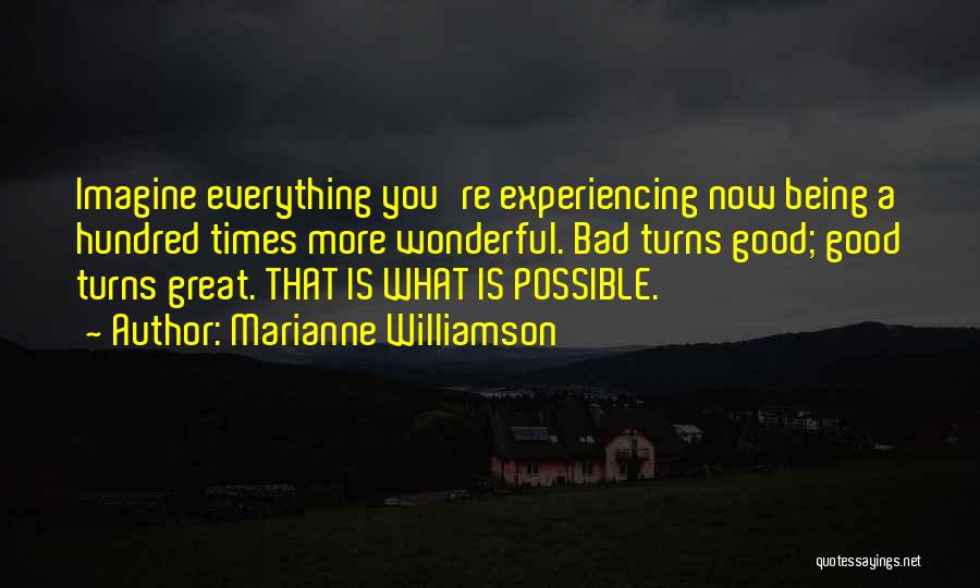 Marianne Williamson Quotes: Imagine Everything You're Experiencing Now Being A Hundred Times More Wonderful. Bad Turns Good; Good Turns Great. That Is What