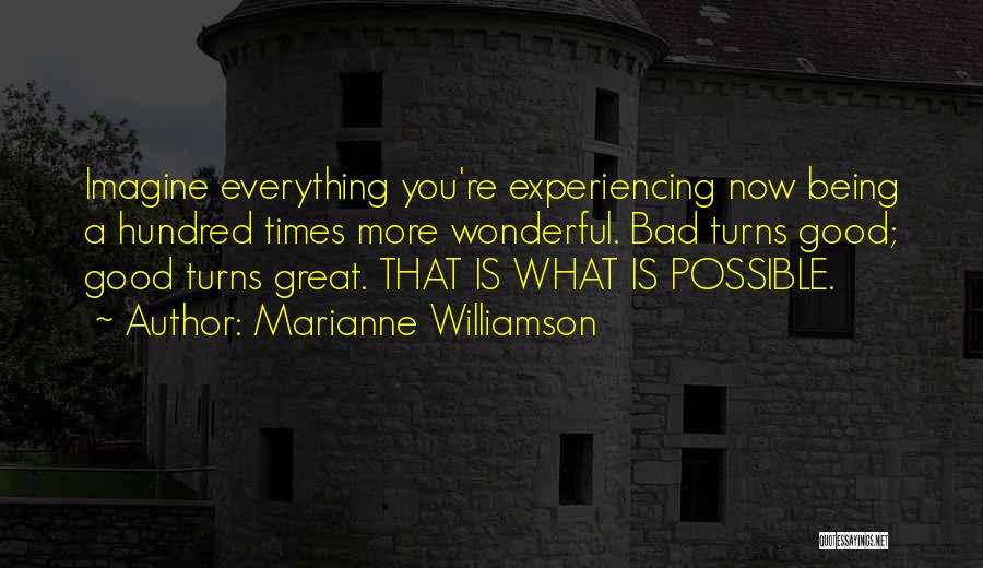 Marianne Williamson Quotes: Imagine Everything You're Experiencing Now Being A Hundred Times More Wonderful. Bad Turns Good; Good Turns Great. That Is What