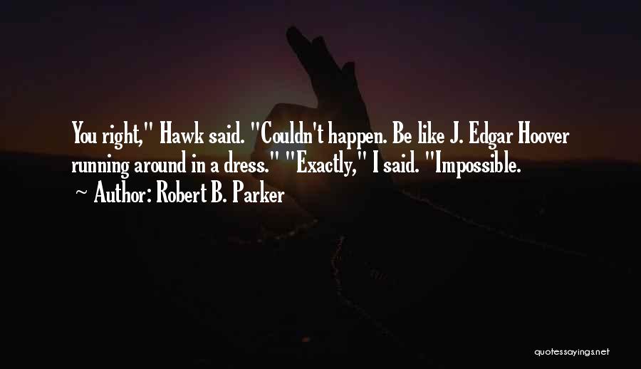 Robert B. Parker Quotes: You Right, Hawk Said. Couldn't Happen. Be Like J. Edgar Hoover Running Around In A Dress. Exactly, I Said. Impossible.