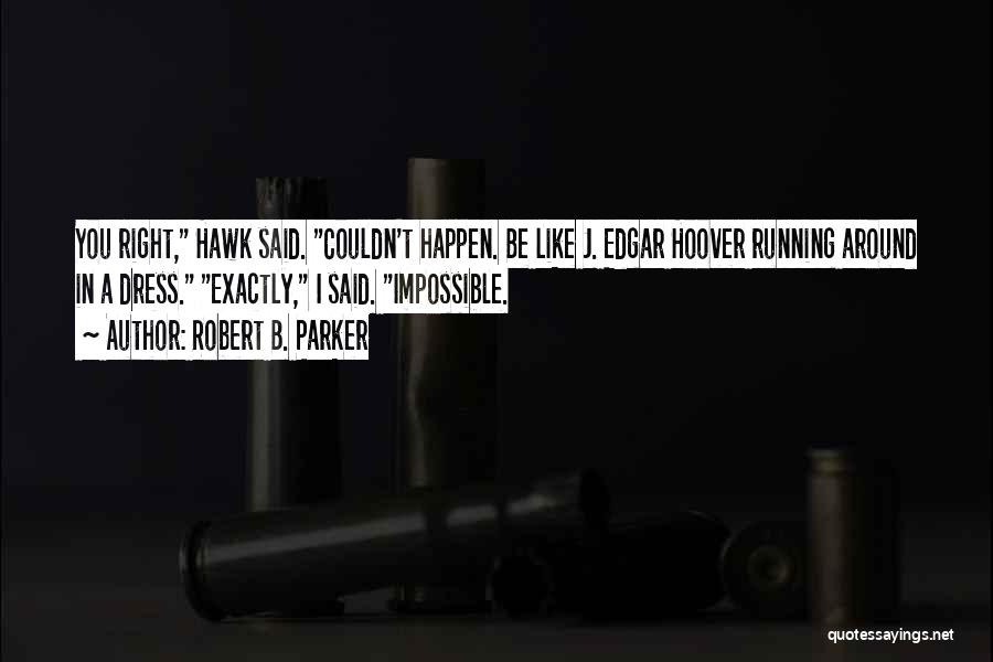 Robert B. Parker Quotes: You Right, Hawk Said. Couldn't Happen. Be Like J. Edgar Hoover Running Around In A Dress. Exactly, I Said. Impossible.