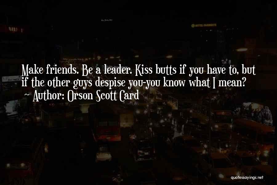 Orson Scott Card Quotes: Make Friends. Be A Leader. Kiss Butts If You Have To, But If The Other Guys Despise You-you Know What