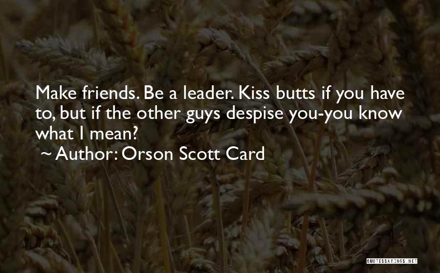Orson Scott Card Quotes: Make Friends. Be A Leader. Kiss Butts If You Have To, But If The Other Guys Despise You-you Know What