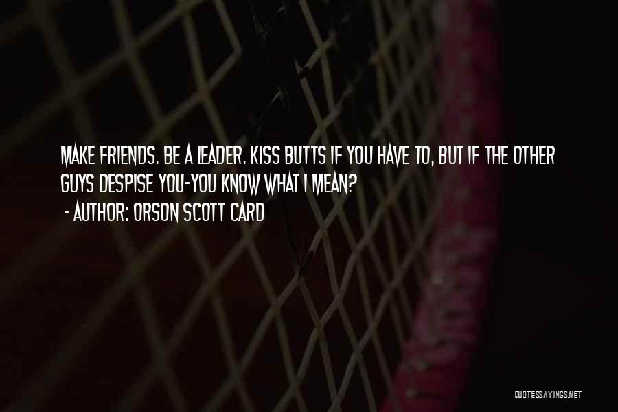 Orson Scott Card Quotes: Make Friends. Be A Leader. Kiss Butts If You Have To, But If The Other Guys Despise You-you Know What