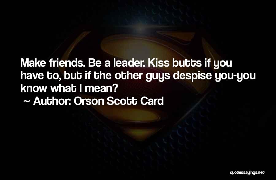 Orson Scott Card Quotes: Make Friends. Be A Leader. Kiss Butts If You Have To, But If The Other Guys Despise You-you Know What