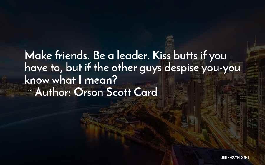 Orson Scott Card Quotes: Make Friends. Be A Leader. Kiss Butts If You Have To, But If The Other Guys Despise You-you Know What