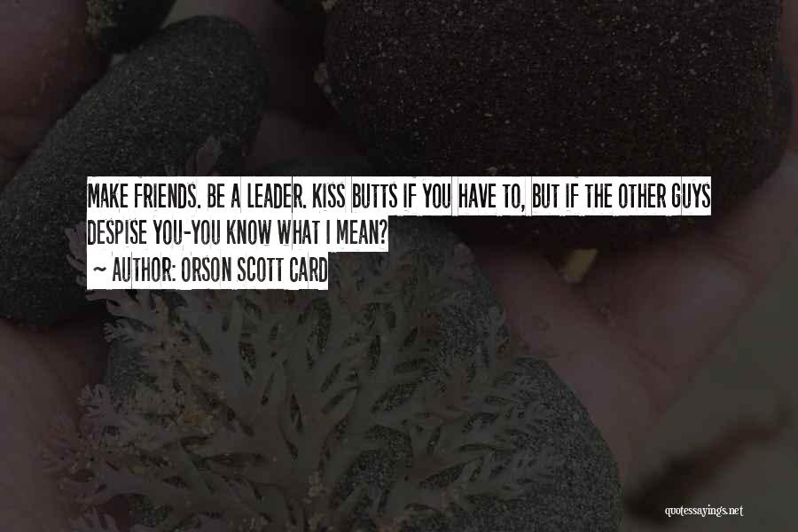 Orson Scott Card Quotes: Make Friends. Be A Leader. Kiss Butts If You Have To, But If The Other Guys Despise You-you Know What