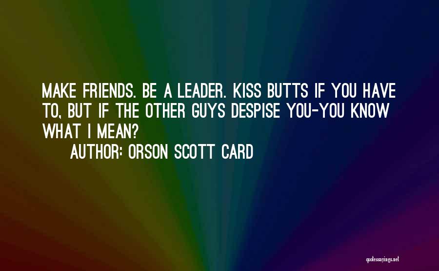Orson Scott Card Quotes: Make Friends. Be A Leader. Kiss Butts If You Have To, But If The Other Guys Despise You-you Know What
