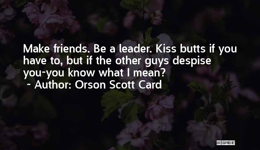 Orson Scott Card Quotes: Make Friends. Be A Leader. Kiss Butts If You Have To, But If The Other Guys Despise You-you Know What