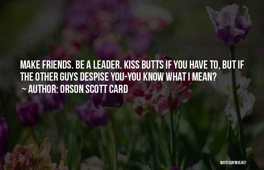 Orson Scott Card Quotes: Make Friends. Be A Leader. Kiss Butts If You Have To, But If The Other Guys Despise You-you Know What