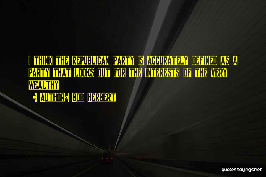 Bob Herbert Quotes: I Think The Republican Party Is Accurately Defined As A Party That Looks Out For The Interests Of The Very