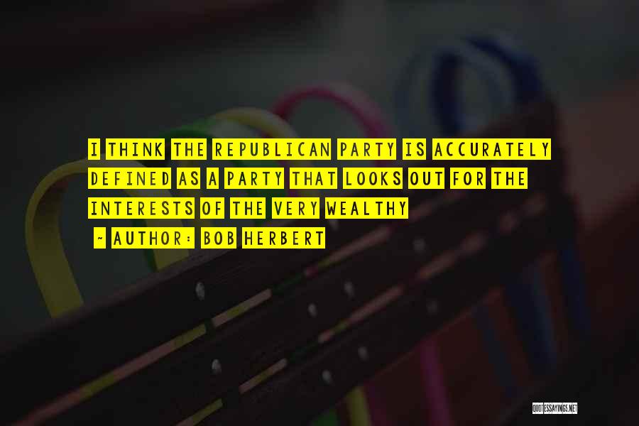 Bob Herbert Quotes: I Think The Republican Party Is Accurately Defined As A Party That Looks Out For The Interests Of The Very