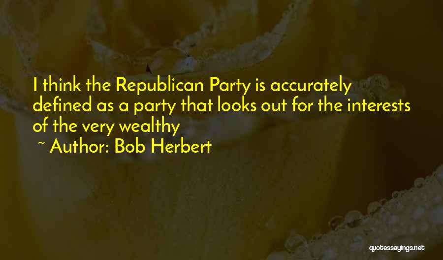 Bob Herbert Quotes: I Think The Republican Party Is Accurately Defined As A Party That Looks Out For The Interests Of The Very