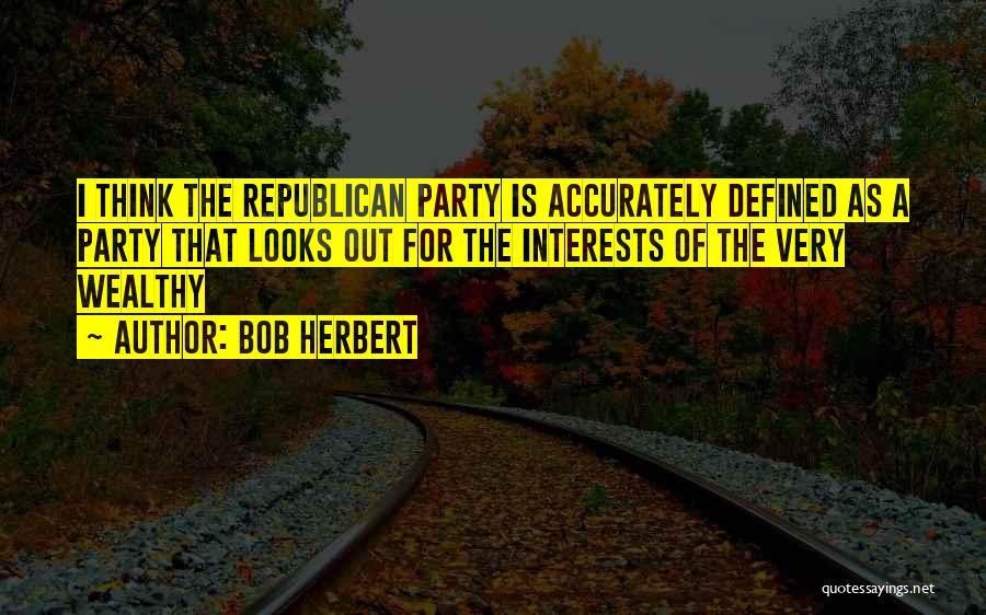 Bob Herbert Quotes: I Think The Republican Party Is Accurately Defined As A Party That Looks Out For The Interests Of The Very