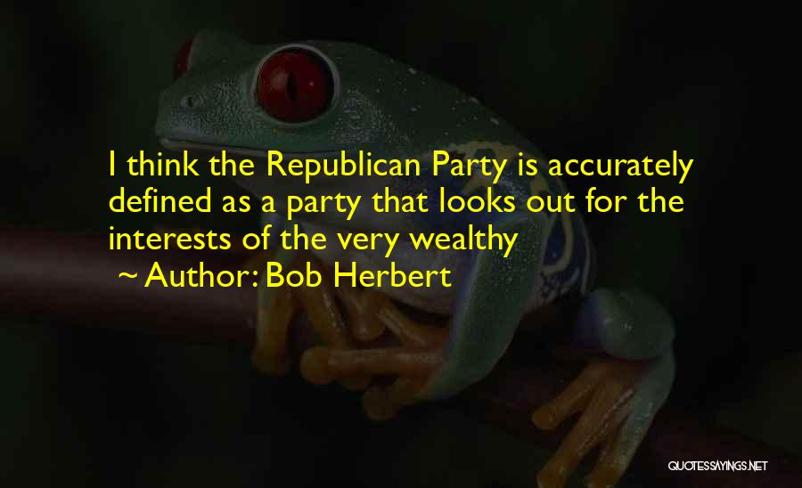 Bob Herbert Quotes: I Think The Republican Party Is Accurately Defined As A Party That Looks Out For The Interests Of The Very