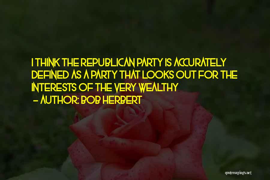 Bob Herbert Quotes: I Think The Republican Party Is Accurately Defined As A Party That Looks Out For The Interests Of The Very