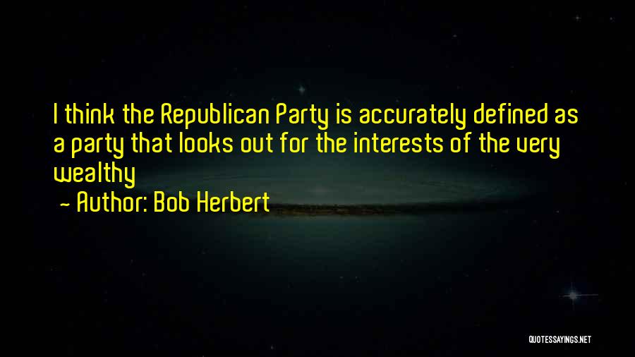 Bob Herbert Quotes: I Think The Republican Party Is Accurately Defined As A Party That Looks Out For The Interests Of The Very