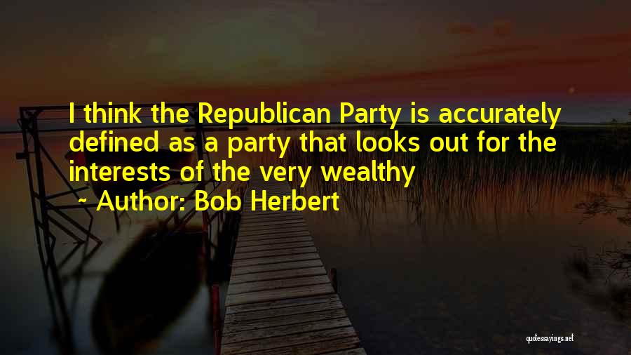 Bob Herbert Quotes: I Think The Republican Party Is Accurately Defined As A Party That Looks Out For The Interests Of The Very