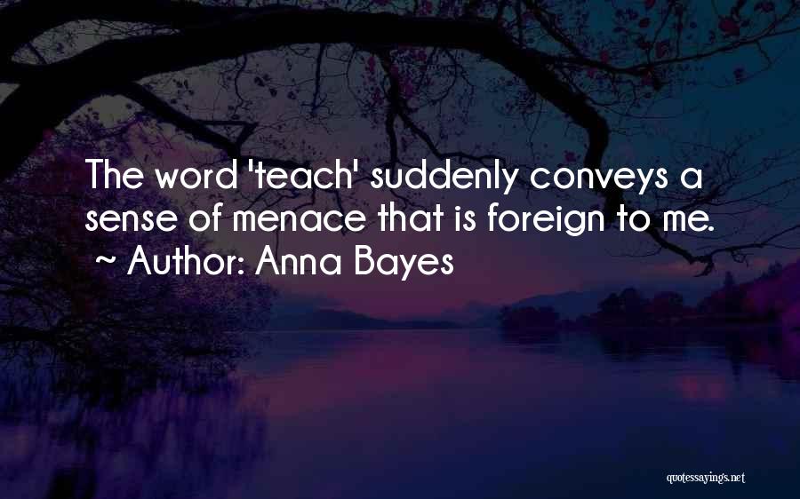 Anna Bayes Quotes: The Word 'teach' Suddenly Conveys A Sense Of Menace That Is Foreign To Me.