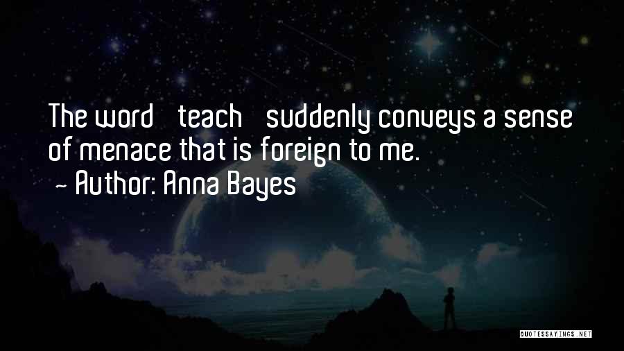 Anna Bayes Quotes: The Word 'teach' Suddenly Conveys A Sense Of Menace That Is Foreign To Me.