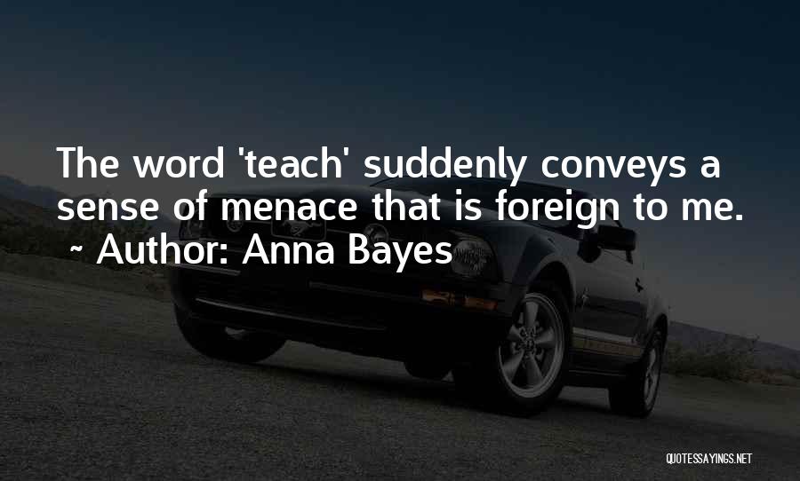 Anna Bayes Quotes: The Word 'teach' Suddenly Conveys A Sense Of Menace That Is Foreign To Me.